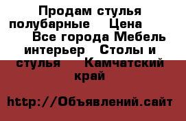 Продам стулья полубарные  › Цена ­ 13 000 - Все города Мебель, интерьер » Столы и стулья   . Камчатский край